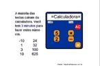 Esta imagem traz um desafio que permite trabalhar com conceitos bsicos de matemtica, alm de explorar o funcionamento das calculadoras simples. Este nvel de dificuldade permite trabalhar com as operaes de multiplicao e diviso e suas propriedades. Na calculadora pode-se trabalhar tambm com o funcionamento das teclas cuja funo  guardar e recuperar nmeros da memria para realizar operaes mais complexas.