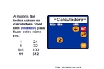 Esta imagem traz um desafio que permite trabalhar com conceitos bsicos de matemtica, alm de explorar o funcionamento das calculadoras simples. Este nvel de dificuldade permite trabalhar com as operaes de diviso e potenciao e suas propriedades. Na calculadora pode-se trabalhar tambm com o funcionamento das teclas cuja funo  guardar, recuperar e adicionar nmeros aos armazenados na memria para realizar operaes mais complexas. 